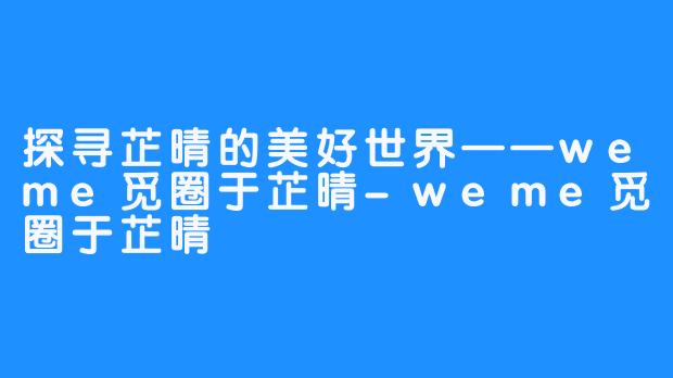 探寻芷晴的美好世界——weme觅圈于芷晴-weme觅圈于芷晴