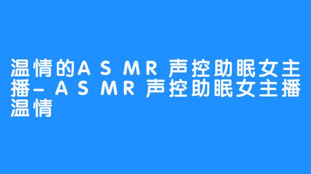 温情的ASMR声控助眠女主播-ASMR声控助眠女主播温情