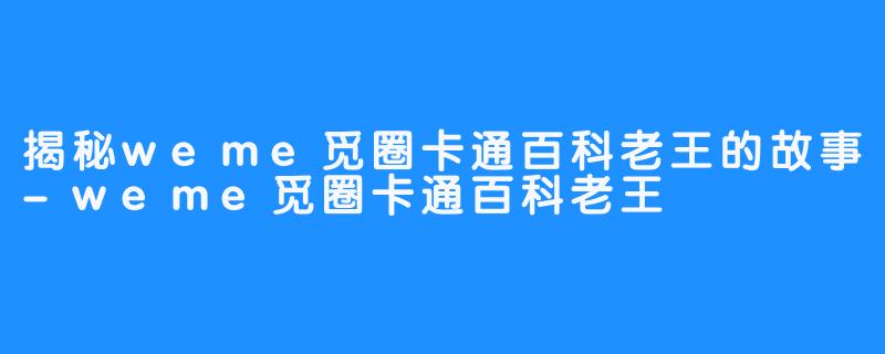 揭秘weme觅圈卡通百科老王的故事-weme觅圈卡通百科老王