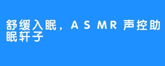 舒缓入眠,ASMR声控助眠轩子