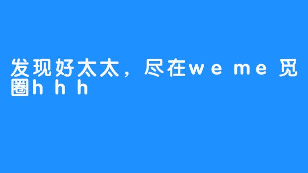 发现好太太,尽在weme觅圈hhh