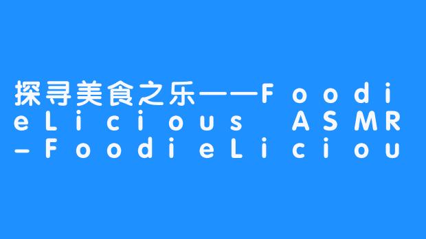 探寻美食之乐——FoodieLicious ASMR-FoodieLicious ASMR