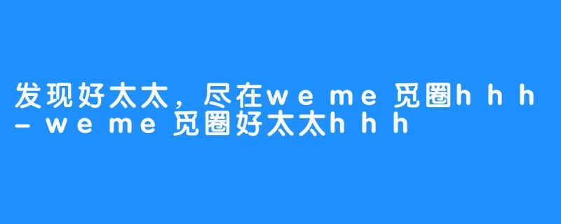 发现好太太,尽在weme觅圈hhh-weme觅圈好太太hhh