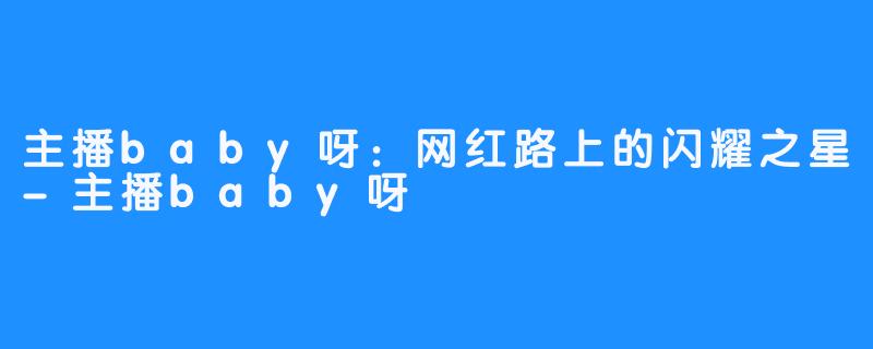 主播baby呀:网红路上的闪耀之星-主播baby呀