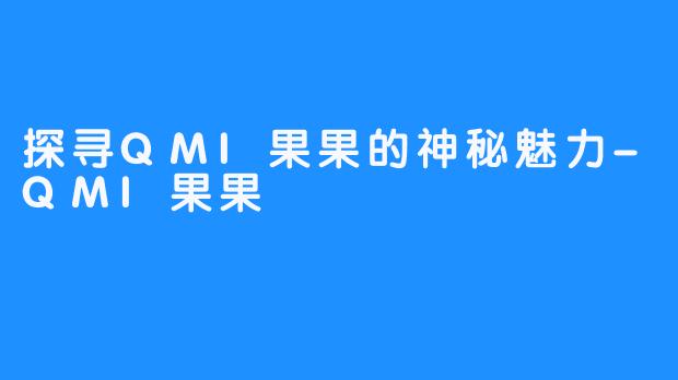 探寻QMI果果的神秘魅力-QMI果果