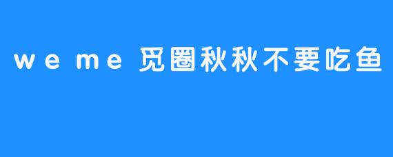 weme觅圈秋秋不要吃鱼