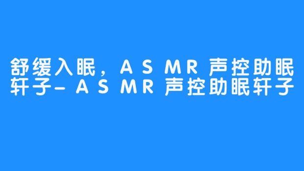 舒缓入眠,ASMR声控助眠轩子-ASMR声控助眠轩子