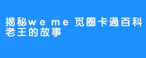 揭秘weme觅圈卡通百科老王的故事