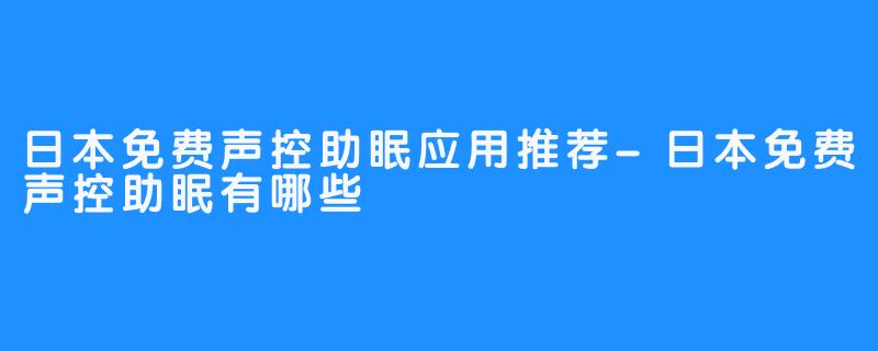 日本免费声控助眠应用推荐-日本免费声控助眠有哪些