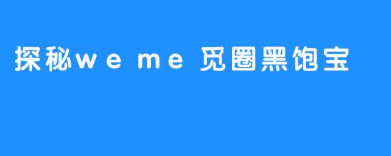 探秘weme觅圈黑饱宝