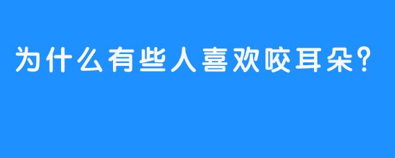 为什么有些人喜欢咬耳朵？