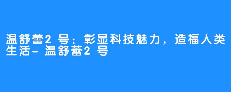 温舒蕾2号:彰显科技魅力,造福人类生活-温舒蕾2号