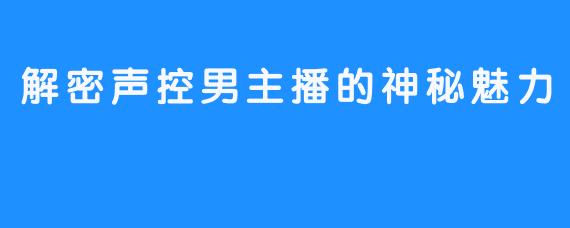 解密声控男主播的神秘魅力