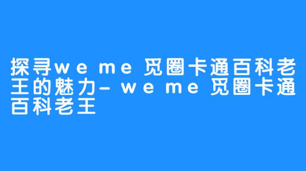 探寻weme觅圈卡通百科老王的魅力-weme觅圈卡通百科老王