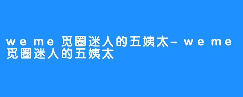 weme觅圈迷人的五姨太-weme觅圈迷人的五姨太