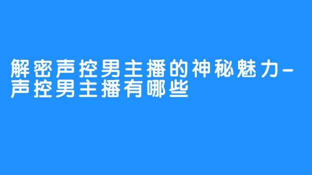 解密声控男主播的神秘魅力-声控男主播有哪些