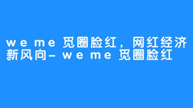 weme觅圈脸红,网红经济新风向-weme觅圈脸红