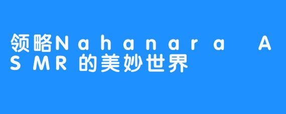 领略Nahanara ASMR的美妙世界