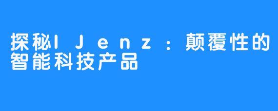 探秘IJenz:颠覆性的智能科技产品