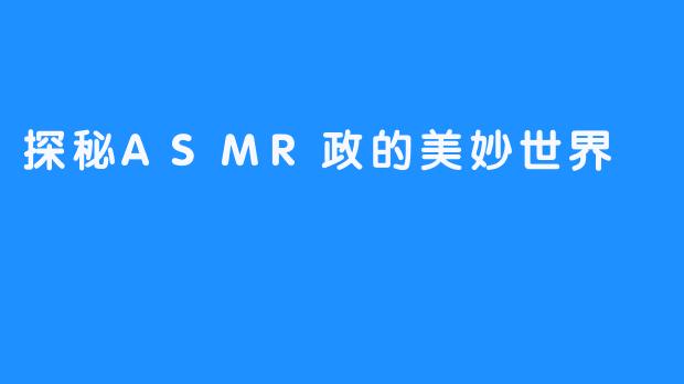 探秘ASMR政的美妙世界