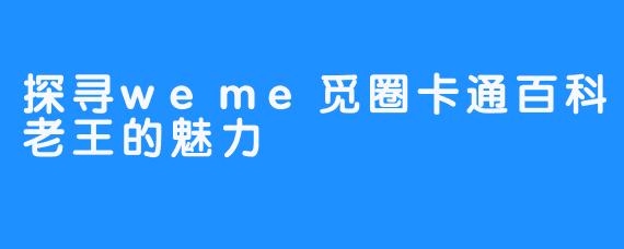 探寻weme觅圈卡通百科老王的魅力