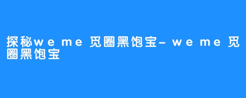 探秘weme觅圈黑饱宝-weme觅圈黑饱宝