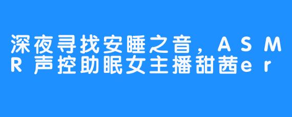 深夜寻找安睡之音，ASMR声控助眠女主播甜茜er