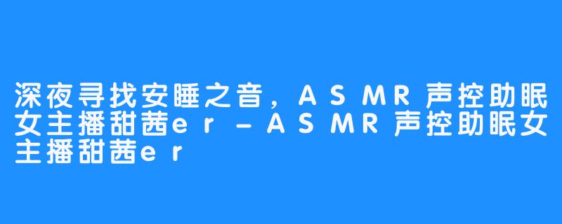 深夜寻找安睡之音，ASMR声控助眠女主播甜茜er-ASMR声控助眠女主播甜茜er