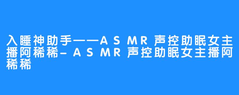 入睡神助手——ASMR声控助眠女主播阿稀稀-ASMR声控助眠女主播阿稀稀