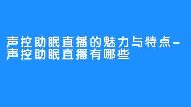 声控助眠直播的魅力与特点-声控助眠直播有哪些
