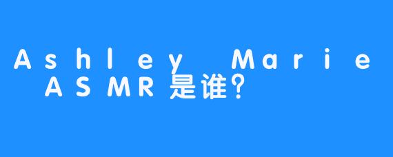 Ashley Marie ASMR是谁？