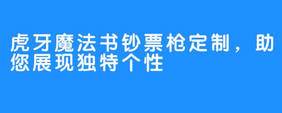 虎牙魔法书钞票枪定制,助您展现独特个性
