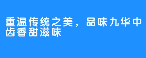 重温传统之美,品味九华中齿香甜滋味