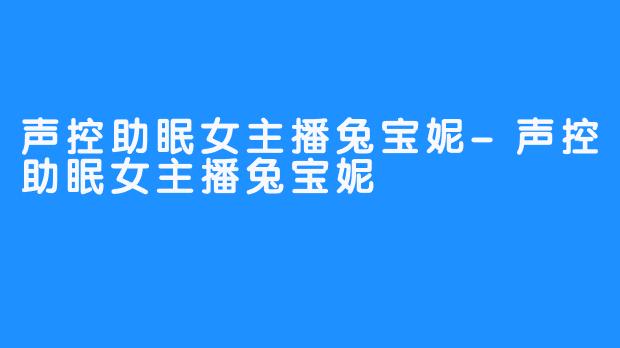 声控助眠女主播兔宝妮-声控助眠女主播兔宝妮