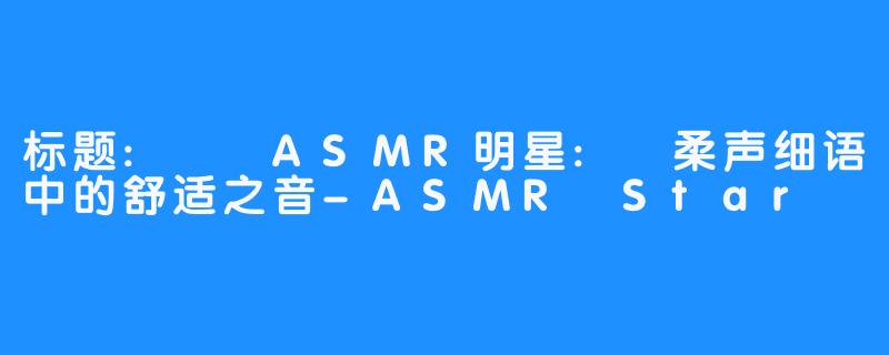 标题: ASMR明星: 柔声细语中的舒适之音-ASMR Star