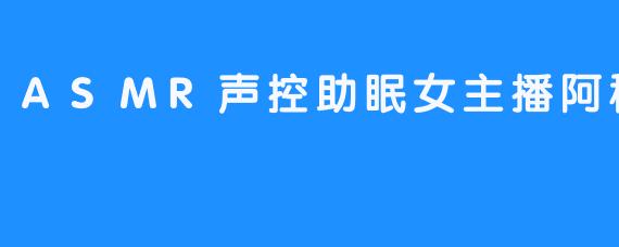 ASMR声控助眠女主播阿稀稀