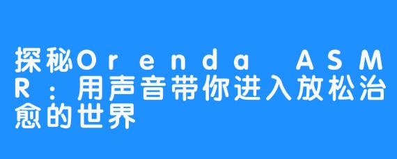 探秘Orenda ASMR:用声音带你进入放松治愈的世界