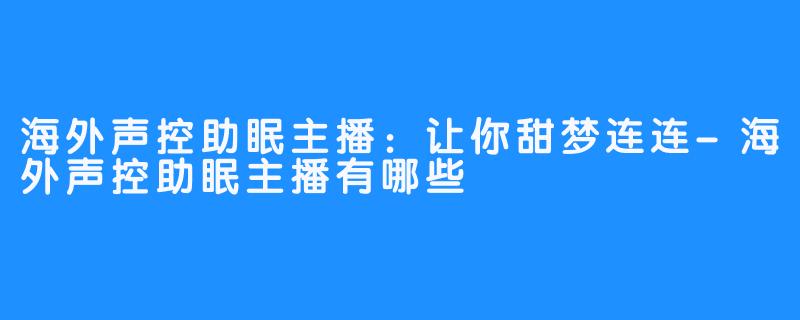 海外声控助眠主播:让你甜梦连连-海外声控助眠主播有哪些