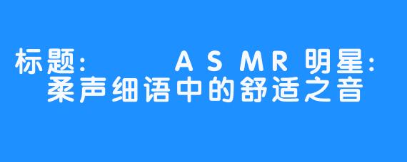 标题: ASMR明星: 柔声细语中的舒适之音