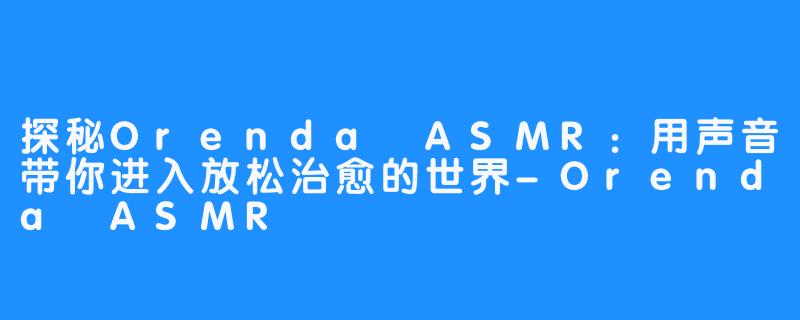 探秘Orenda ASMR:用声音带你进入放松治愈的世界-Orenda ASMR