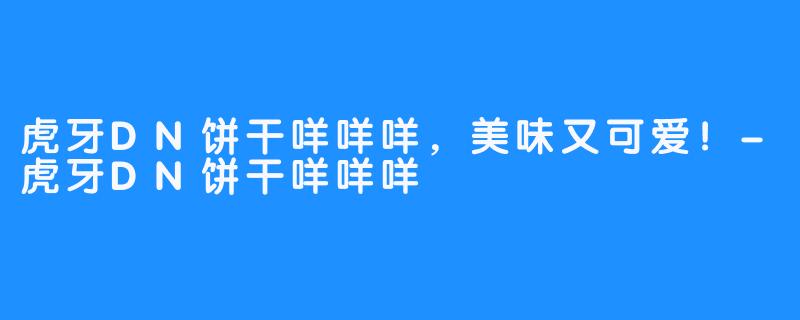 虎牙DN饼干咩咩咩,美味又可爱!-虎牙DN饼干咩咩咩