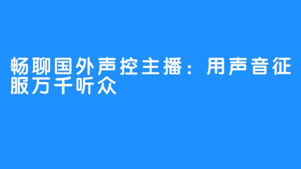 畅聊国外声控主播:用声音征服万千听众