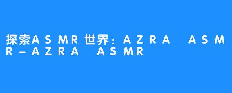 探索ASMR世界:AZRA ASMR-AZRA ASMR