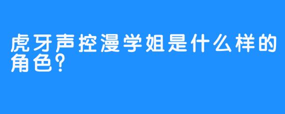 虎牙声控漫学姐是什么样的角色？  