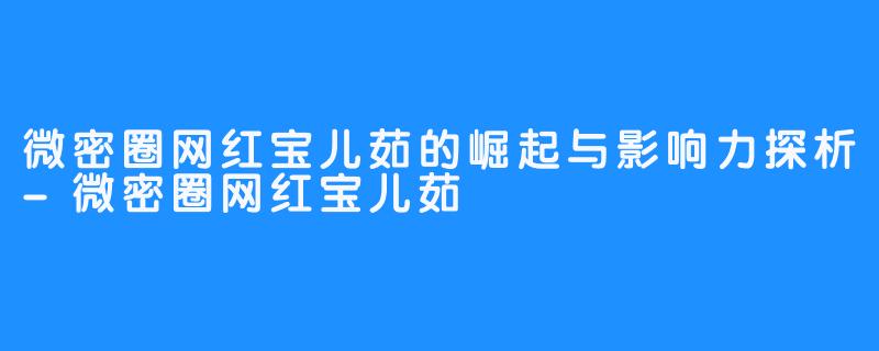 微密圈网红宝儿茹的崛起与影响力探析-微密圈网红宝儿茹