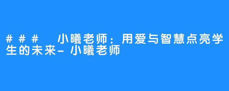 ### 小曦老师:用爱与智慧点亮学生的未来-小曦老师