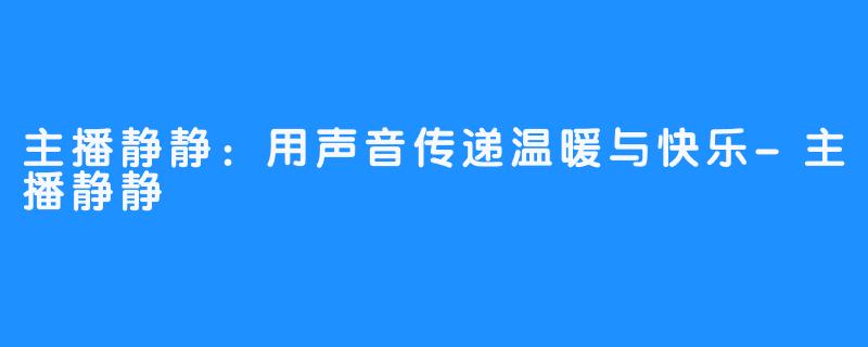 主播静静:用声音传递温暖与快乐-主播静静