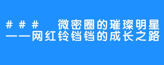### 微密圈的璀璨明星——网红铃铛铛的成长之路