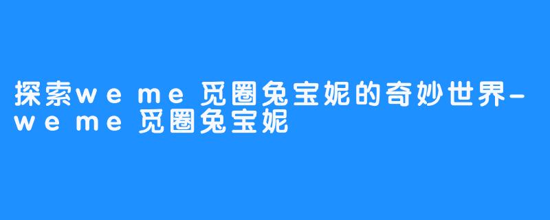 探索weme觅圈兔宝妮的奇妙世界-weme觅圈兔宝妮