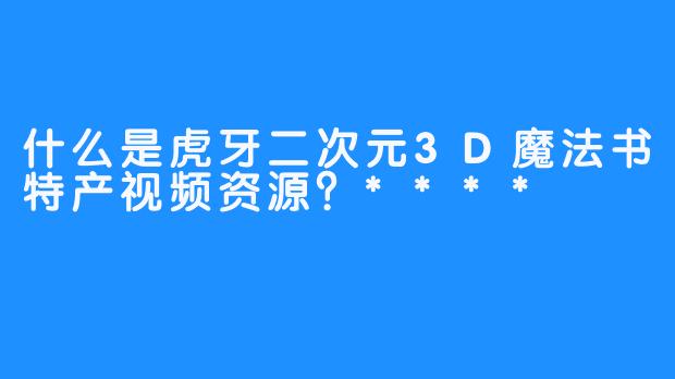 什么是虎牙二次元3D魔法书特产视频资源？****